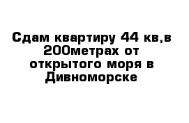 Сдам квартиру 44 кв,в 200метрах от открытого моря в Дивноморске